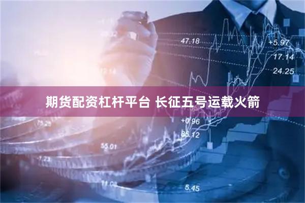 期货配资杠杆平台 长征五号运载火箭