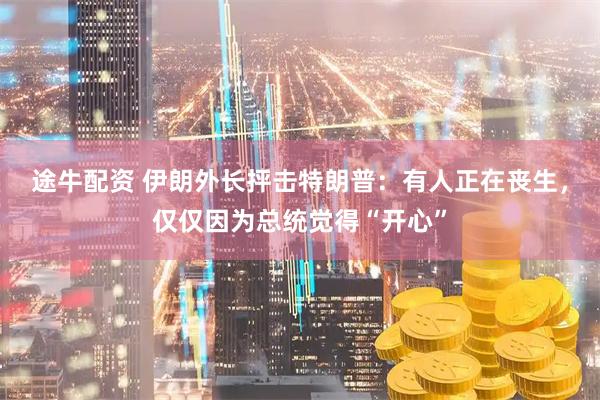 途牛配资 伊朗外长抨击特朗普：有人正在丧生，仅仅因为总统觉得“开心”