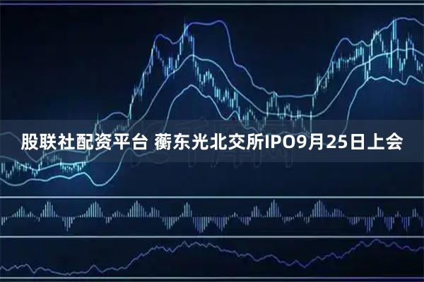 股联社配资平台 蘅东光北交所IPO9月25日上会