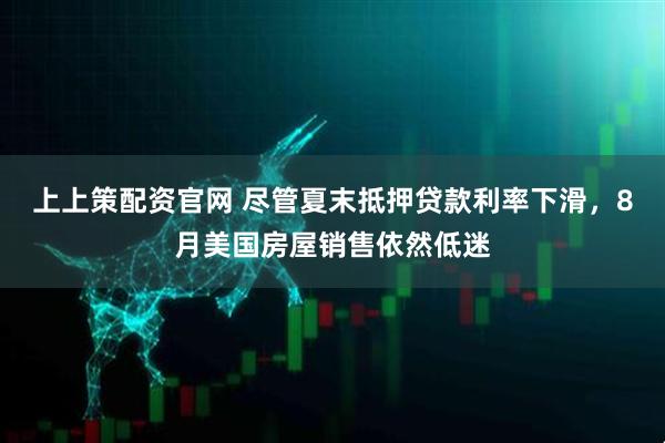 上上策配资官网 尽管夏末抵押贷款利率下滑，8月美国房屋销售依然低迷