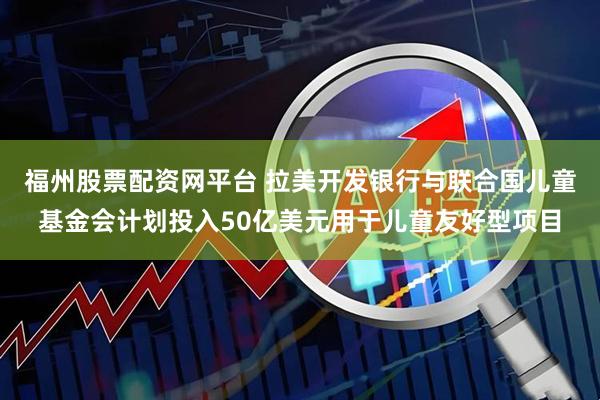 福州股票配资网平台 拉美开发银行与联合国儿童基金会计划投入50亿美元用于儿童友好型项目