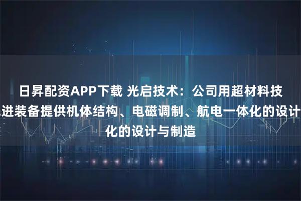 日昇配资APP下载 光启技术：公司用超材料技术为先进装备提供机体结构、电磁调制、航电一体化的设计与制造