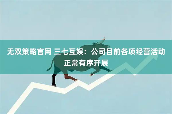 无双策略官网 三七互娱：公司目前各项经营活动正常有序开展