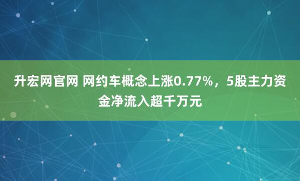 升宏网官网 网约车概念上涨0.77%，5股主力资金净流入超千万元