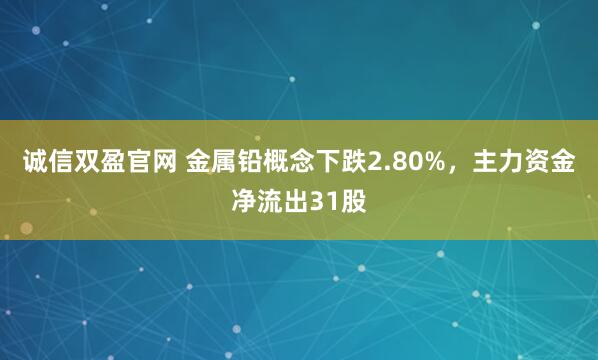 诚信双盈官网 金属铅概念下跌2.80%，主力资金净流出31股
