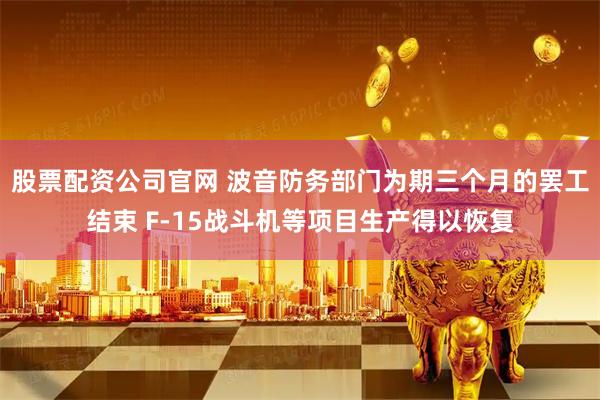 股票配资公司官网 波音防务部门为期三个月的罢工结束 F-15战斗机等项目生产得以恢复