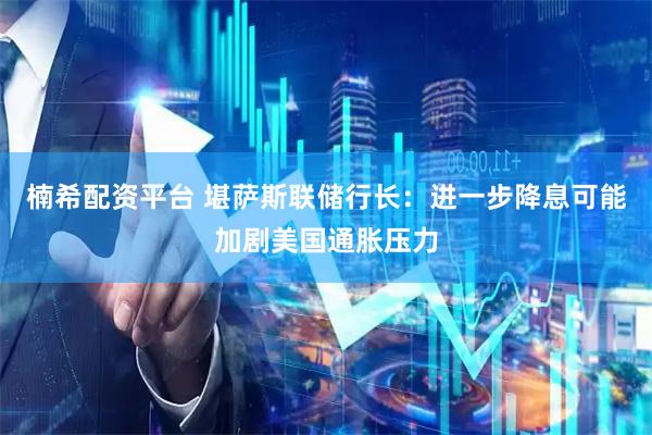 楠希配资平台 堪萨斯联储行长:进一步降息可能加剧美国通胀压力