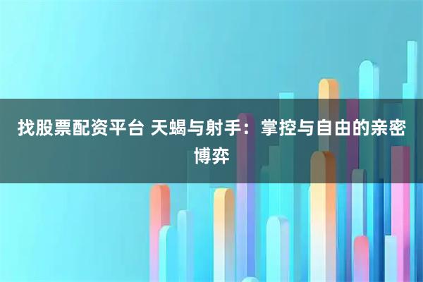 找股票配资平台 天蝎与射手：掌控与自由的亲密博弈
