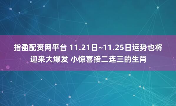 指盈配资网平台 11.21日~11.25日运势也将迎来大爆发 小惊喜接二连三的生肖