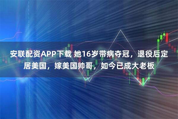 安联配资APP下载 她16岁带病夺冠，退役后定居美国，嫁美国帅哥，如今已成大老板