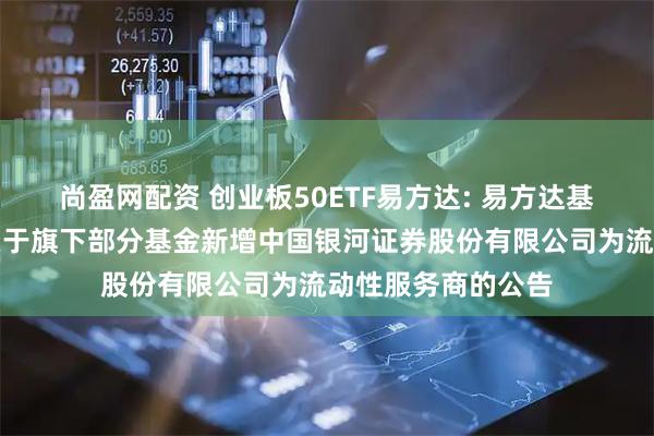 尚盈网配资 创业板50ETF易方达: 易方达基金管理有限公司关于旗下部分基金新增中国银河证券股份有限公司为流动性服务商的公告