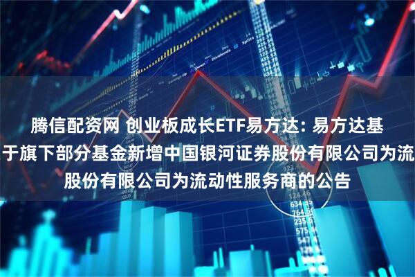 腾信配资网 创业板成长ETF易方达: 易方达基金管理有限公司关于旗下部分基金新增中国银河证券股份有限公司为流动性服务商的公告