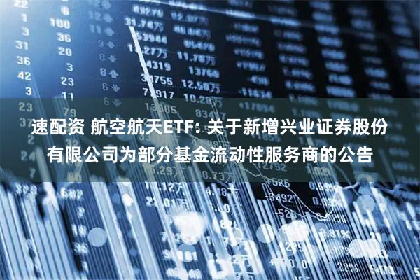 速配资 航空航天ETF: 关于新增兴业证券股份有限公司为部分基金流动性服务商的公告
