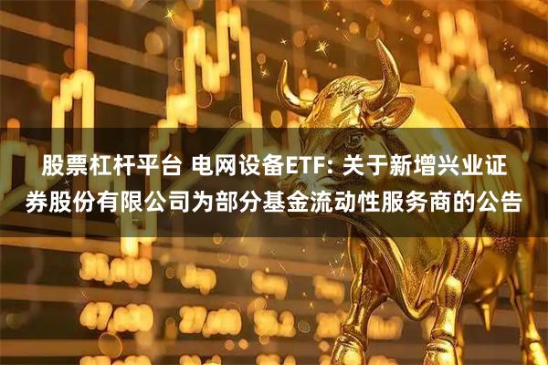 股票杠杆平台 电网设备ETF: 关于新增兴业证券股份有限公司为部分基金流动性服务商的公告