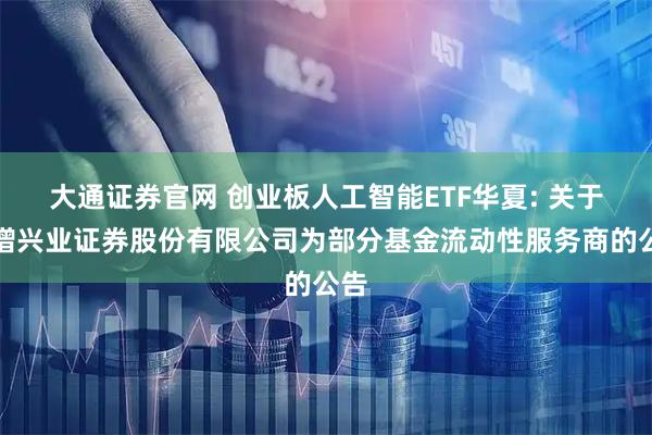 大通证券官网 创业板人工智能ETF华夏: 关于新增兴业证券股份有限公司为部分基金流动性服务商的公告