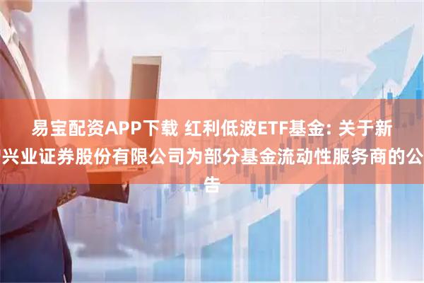 易宝配资APP下载 红利低波ETF基金: 关于新增兴业证券股份有限公司为部分基金流动性服务商的公告