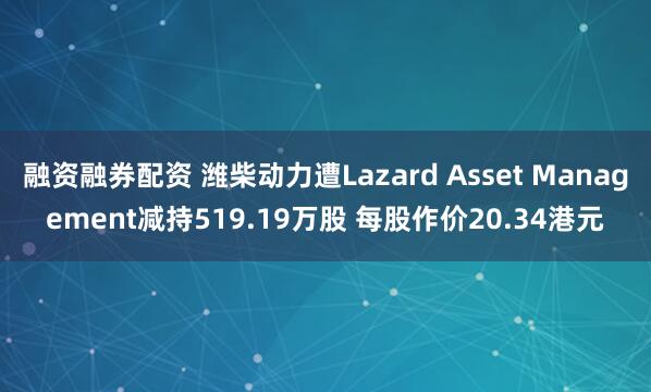 融资融券配资 潍柴动力遭Lazard Asset Management减持519.19万股 每股作价20.34港元