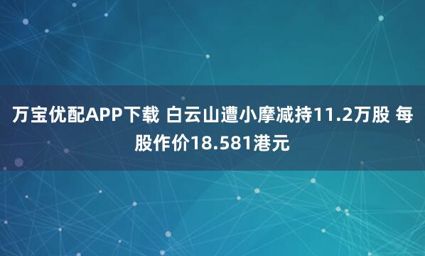 万宝优配APP下载 白云山遭小摩减持11.2万股 每股作价18.581港元