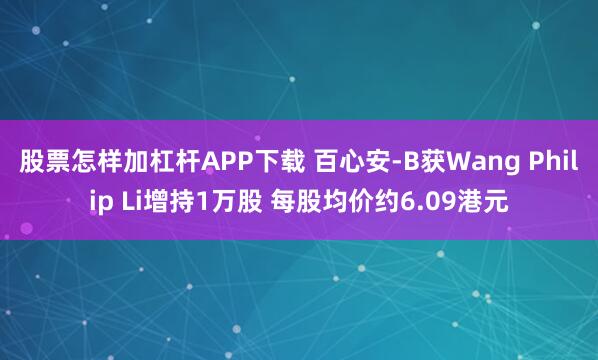 股票怎样加杠杆APP下载 百心安-B获Wang Philip Li增持1万股 每股均价约6.09港元