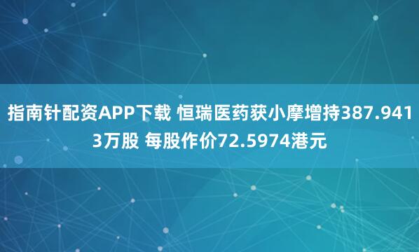 指南针配资APP下载 恒瑞医药获小摩增持387.9413万股 每股作价72.5974港元
