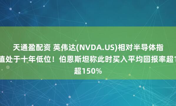 天通盈配资 英伟达(NVDA.US)相对半导体指数估值处于十年低位！伯恩斯坦称此时买入平均回报率超150%