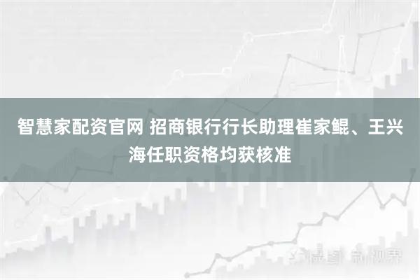 智慧家配资官网 招商银行行长助理崔家鲲、王兴海任职资格均获核准