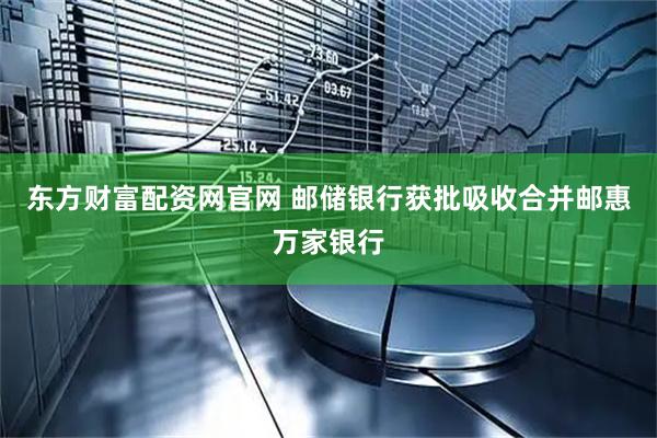 东方财富配资网官网 邮储银行获批吸收合并邮惠万家银行