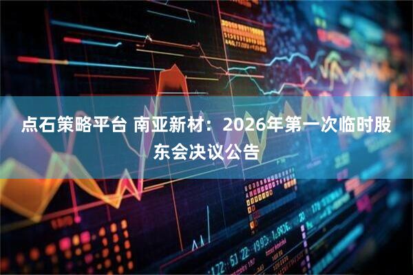 点石策略平台 南亚新材：2026年第一次临时股东会决议公告