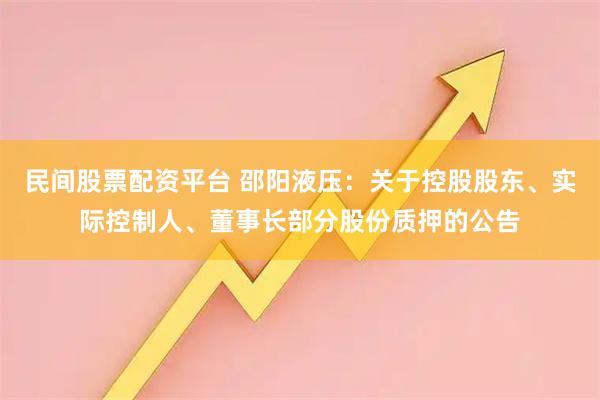 民间股票配资平台 邵阳液压：关于控股股东、实际控制人、董事长部分股份质押的公告