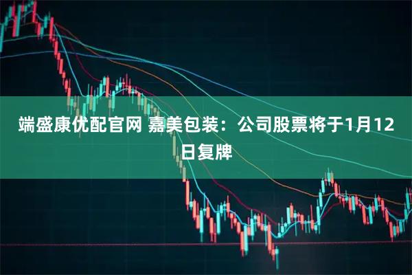 端盛康优配官网 嘉美包装：公司股票将于1月12日复牌