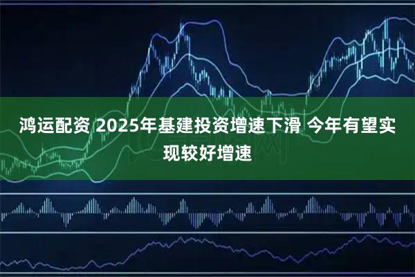 鸿运配资 2025年基建投资增速下滑 今年有望实现较好增速