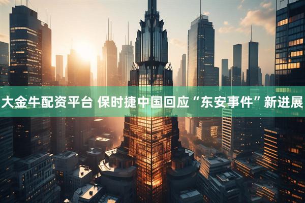 大金牛配资平台 保时捷中国回应“东安事件”新进展