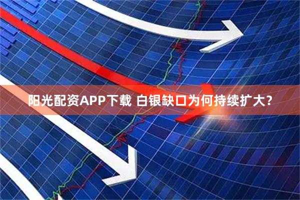 阳光配资APP下载 白银缺口为何持续扩大？