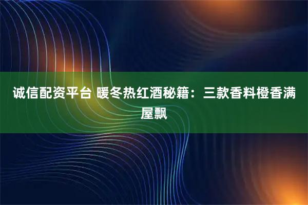 诚信配资平台 暖冬热红酒秘籍：三款香料橙香满屋飘