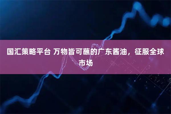 国汇策略平台 万物皆可蘸的广东酱油，征服全球市场