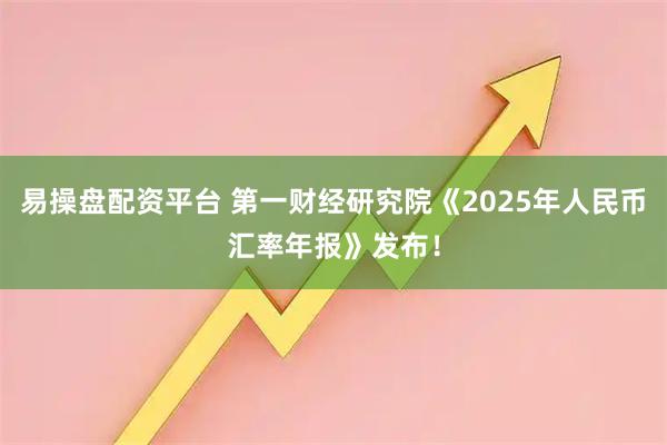 易操盘配资平台 第一财经研究院《2025年人民币汇率年报》发布！