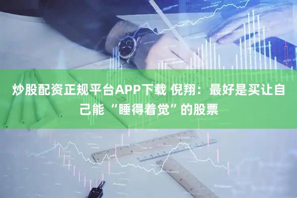 炒股配资正规平台APP下载 倪翔：最好是买让自己能 “睡得着觉”的股票