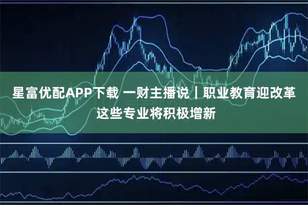 星富优配APP下载 一财主播说｜职业教育迎改革 这些专业将积极增新
