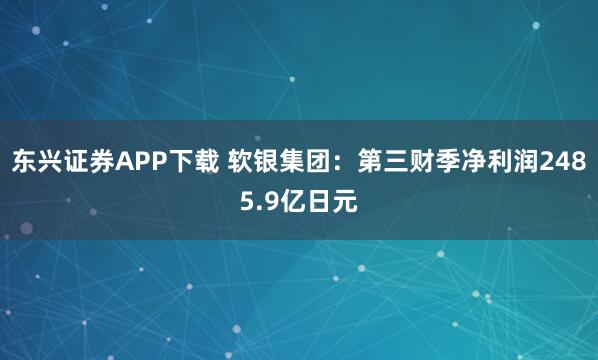 东兴证券APP下载 软银集团：第三财季净利润2485.9亿日元