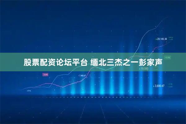 股票配资论坛平台 缅北三杰之一彭家声