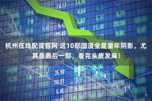 杭州在线配资官网 这10部国漫全是童年阴影，尤其是最后一部，看完头皮发麻！