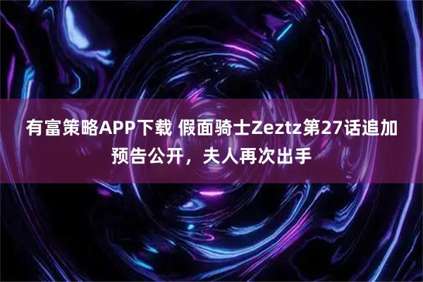 有富策略APP下载 假面骑士Zeztz第27话追加预告公开，夫人再次出手