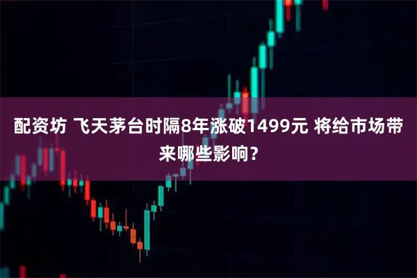 配资坊 飞天茅台时隔8年涨破1499元 将给市场带来哪些影响?