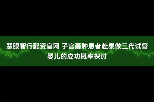 慧眼智行配资官网 子宫囊肿患者赴泰做三代试管婴儿的成功概率探讨