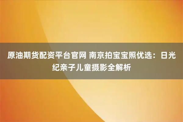 原油期货配资平台官网 南京拍宝宝照优选：日光纪亲子儿童摄影全解析