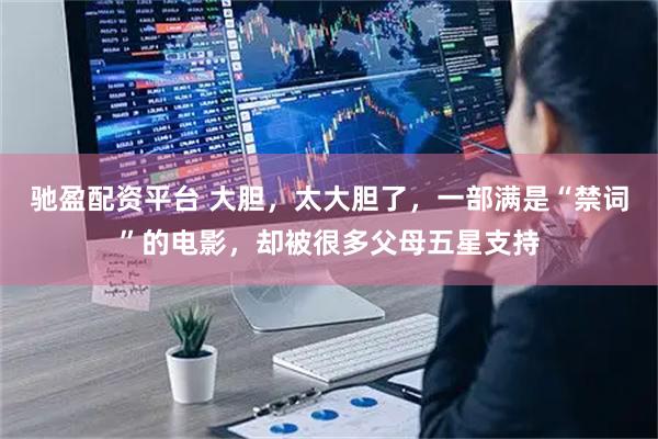 驰盈配资平台 大胆，太大胆了，一部满是“禁词”的电影，却被很多父母五星支持