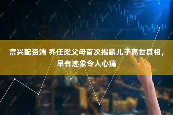 富兴配资端 乔任梁父母首次揭露儿子离世真相，早有迹象令人心痛