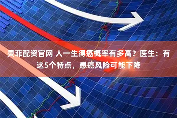 灵菲配资官网 人一生得癌概率有多高？医生：有这5个特点，患癌风险可能下降