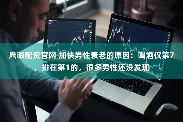 鹰眼配资官网 加快男性衰老的原因:喝酒仅第7,排在第1的,很多男性还没发现