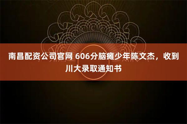 南昌配资公司官网 606分脑瘫少年陈文杰，收到川大录取通知书